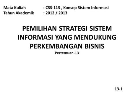 Mata Kuliah: CSS-113, Konsep Sistem Informasi Tahun Akademik: 2012 / 2013 PEMILIHAN STRATEGI SISTEM INFORMASI YANG MENDUKUNG PERKEMBANGAN BISNIS Pertemuan-13.
