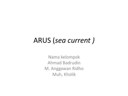 ARUS (sea current ) Nama kelompok Ahmad Badrudin M. Anggawan Ridho Muh, Kholik.