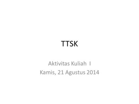 TTSK Aktivitas Kuliah I Kamis, 21 Agustus 2014. Aktivitas Kuliah 1.Membagi Kelompok menjadi 6 2-3 orang 2.Membuat ringkasan/resume dari Buku.