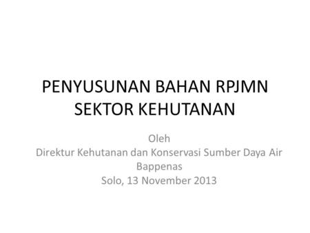 PENYUSUNAN BAHAN RPJMN SEKTOR KEHUTANAN Oleh Direktur Kehutanan dan Konservasi Sumber Daya Air Bappenas Solo, 13 November 2013.