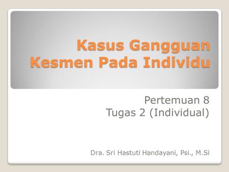 Kasus Gangguan Kesmen Pada Individu Pertemuan 8 Tugas 2 (Individual) Dra. Sri Hastuti Handayani, Psi., M.Si.