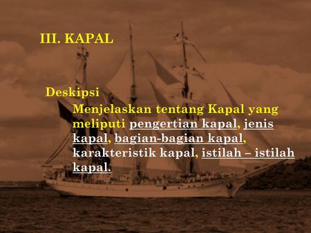 III. KAPAL Deskipsi Menjelaskan tentang Kapal yang meliputi pengertian kapal, jenis kapal, bagian-bagian kapal, karakteristik kapal, istilah – istilah.