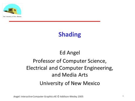 1 Angel: Interactive Computer Graphics 4E © Addison-Wesley 2005 Shading Ed Angel Professor of Computer Science, Electrical and Computer Engineering, and.