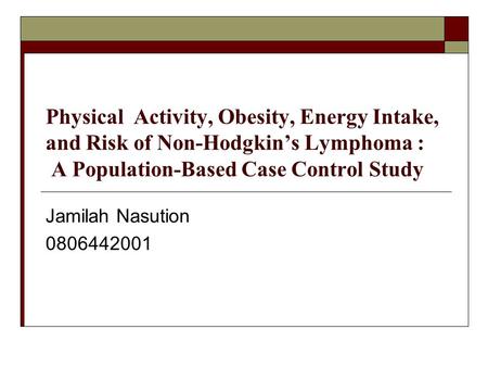 Physical Activity, Obesity, Energy Intake, and Risk of Non-Hodgkin’s Lymphoma : A Population-Based Case Control Study Jamilah Nasution 0806442001.