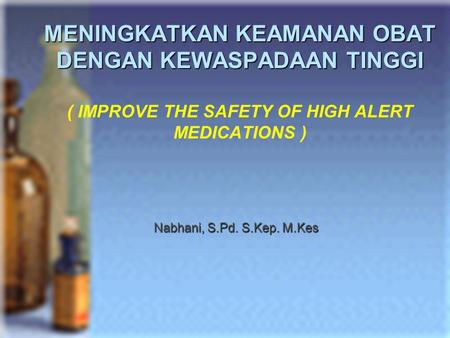 MENINGKATKAN KEAMANAN OBAT DENGAN KEWASPADAAN TINGGI ( IMPROVE THE SAFETY OF HIGH ALERT MEDICATIONS ) Nabhani, S.Pd. S.Kep. M.Kes.