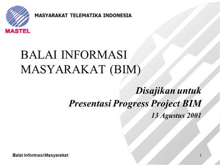 Balai Informasi Masyarakat 1 BALAI INFORMASI MASYARAKAT (BIM) Disajikan untuk Presentasi Progress Project BIM 13 Agustus 2001 MASYARAKAT TELEMATIKA INDONESIA.
