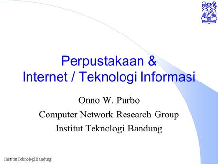 Institut Teknologi Bandung Perpustakaan & Internet / Teknologi Informasi Onno W. Purbo Computer Network Research Group Institut Teknologi Bandung.