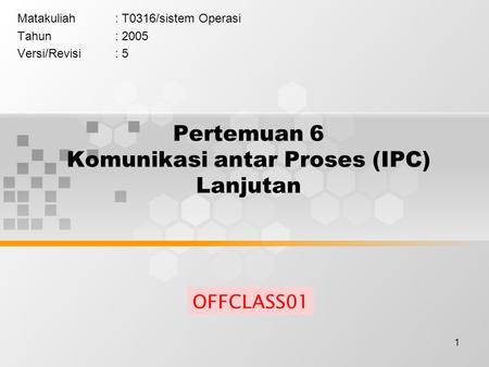 1 Pertemuan 6 Komunikasi antar Proses (IPC) Lanjutan Matakuliah: T0316/sistem Operasi Tahun: 2005 Versi/Revisi: 5 OFFCLASS01.