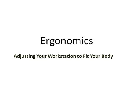 Ergonomics Adjusting Your Workstation to Fit Your Body.