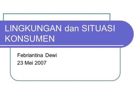 LINGKUNGAN dan SITUASI KONSUMEN Febriantina Dewi 23 Mei 2007.