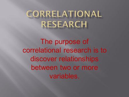 The purpose of correlational research is to discover relationships between two or more variables.