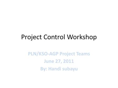 Project Control Workshop PLN/KSO-AGP Project Teams June 27, 2011 By: Handi subayu.
