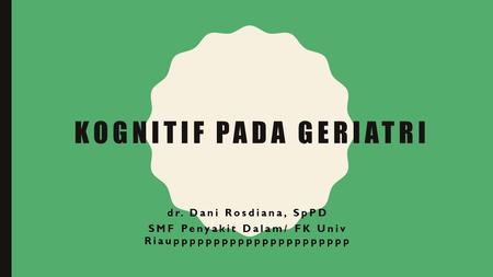 KOGNITIF PADA GERIATRI dr. Dani Rosdiana, SpPD SMF Penyakit Dalam/ FK Univ Riaupppppppppppppppppppppp.