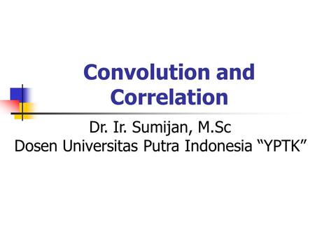 Convolution and Correlation Dr. Ir. Sumijan, M.Sc Dosen Universitas Putra Indonesia “YPTK”