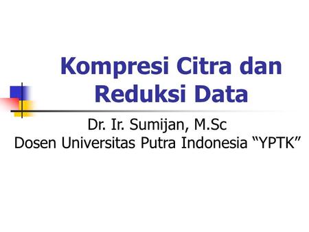 Kompresi Citra dan Reduksi Data Dr. Ir. Sumijan, M.Sc Dosen Universitas Putra Indonesia “YPTK”