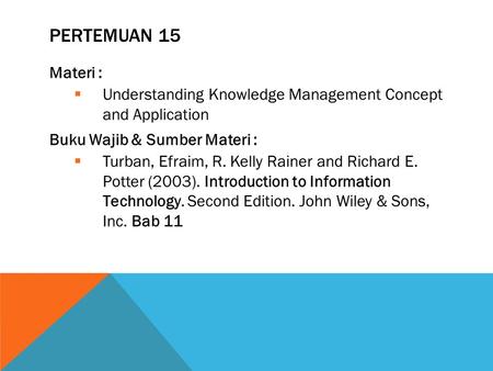 PERTEMUAN 15 Materi :  Understanding Knowledge Management Concept and Application Buku Wajib & Sumber Materi :  Turban, Efraim, R. Kelly Rainer and Richard.