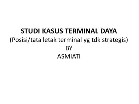 STUDI KASUS TERMINAL DAYA (Posisi/tata letak terminal yg tdk strategis) BY ASMIATI.