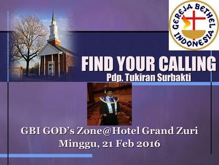 FIND YOUR CALLING Pdp. Tukiran Surbakti GBI GOD’s Grand Zuri Minggu, 21 Feb 2016.