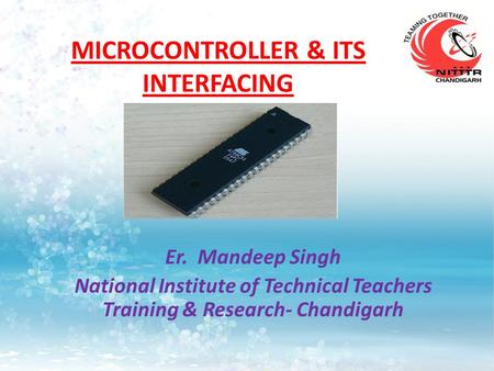 MICROCONTROLLER & ITS INTERFACING Er. Mandeep Singh National Institute of Technical Teachers Training & Research- Chandigarh.