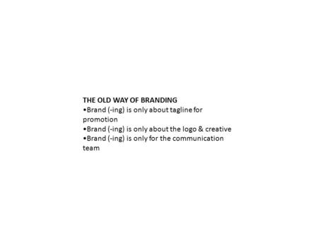 THE OLD WAY OF BRANDING Brand (-ing) is only about tagline for promotion Brand (-ing) is only about the logo & creative Brand (-ing) is only for the communication.