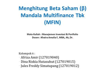 Menghitung Beta Saham (β) Mandala Multifinance Tbk (MFIN) Mata Kuliah : Manajemen Investasi & Portfolio Dosen : Khaira Amalia F, MBA, Ak, Dr. Kelompok.
