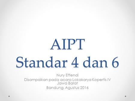AIPT Standar 4 dan 6 Nury Effendi Disampaikan pada acara Lokakarya Kopertis IV Jawa Barat Bandung, Agustus 2016.