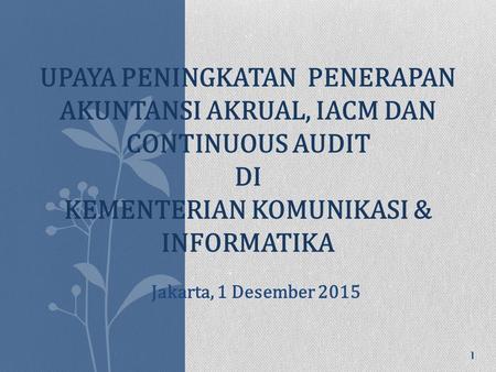 UPAYA PENINGKATAN PENERAPAN AKUNTANSI AKRUAL, IACM DAN CONTINUOUS AUDIT DI KEMENTERIAN KOMUNIKASI & INFORMATIKA 1 Jakarta, 1 Desember 2015.