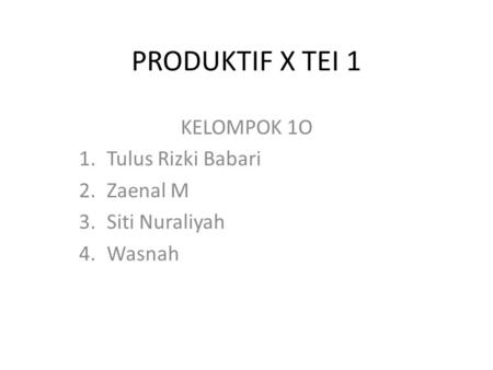 PRODUKTIF X TEI 1 KELOMPOK 1O 1.Tulus Rizki Babari 2.Zaenal M 3.Siti Nuraliyah 4.Wasnah.