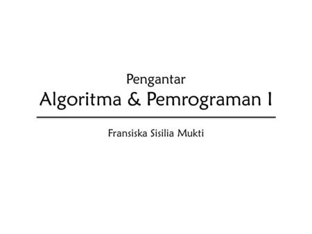 Pengantar Algoritma & Pemrograman I Fransiska Sisilia Mukti.
