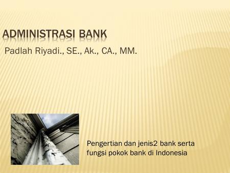 Padlah Riyadi., SE., Ak., CA., MM. Pengertian dan jenis2 bank serta fungsi pokok bank di Indonesia.