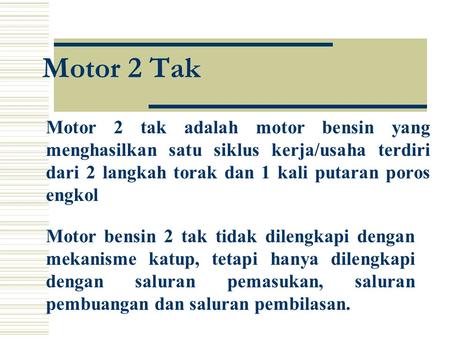 Motor 2 Tak Motor bensin 2 tak tidak dilengkapi dengan mekanisme katup, tetapi hanya dilengkapi dengan saluran pemasukan, saluran pembuangan dan saluran.