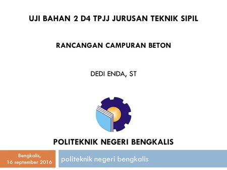 RANCANGAN CAMPURAN BETON DEDI ENDA, ST politeknik negeri bengkalis POLITEKNIK NEGERI BENGKALIS UJI BAHAN 2 D4 TPJJ JURUSAN TEKNIK SIPIL Bengkalis, 16 september.