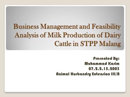 Business Management and Feasibility Analysis of Milk Production of Dairy Cattle in STPP Malang Presented By: Muhammad Karim Animal Husbandry.