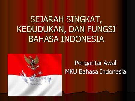 SEJARAH SINGKAT, KEDUDUKAN, DAN FUNGSI BAHASA INDONESIA Pengantar Awal MKU Bahasa Indonesia.