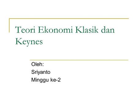 Teori Ekonomi Klasik dan Keynes Oleh: Sriyanto Minggu ke-2.