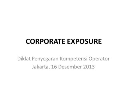 CORPORATE EXPOSURE Diklat Penyegaran Kompetensi Operator Jakarta, 16 Desember 2013.