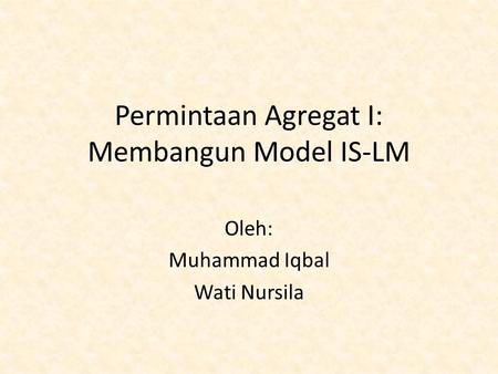 Permintaan Agregat I: Membangun Model IS-LM Oleh: Muhammad Iqbal Wati Nursila.