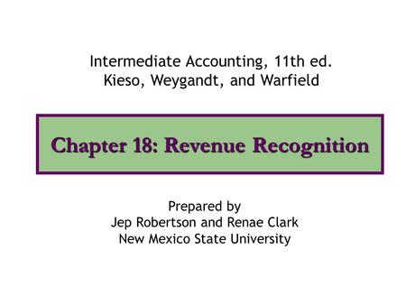 Chapter 18: Revenue Recognition Intermediate Accounting, 11th ed. Kieso, Weygandt, and Warfield Prepared by Jep Robertson and Renae Clark New Mexico State.