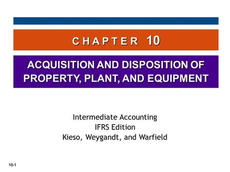 10-1 C H A P T E R 10 ACQUISITION AND DISPOSITION OF PROPERTY, PLANT, AND EQUIPMENT Intermediate Accounting IFRS Edition Kieso, Weygandt, and Warfield.