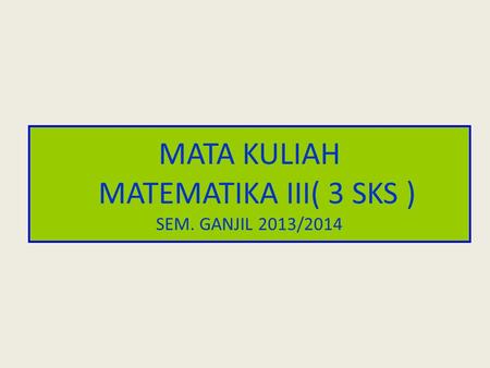 MATA KULIAH MATEMATIKA III( 3 SKS ) SEM. GANJIL 2013/2014.
