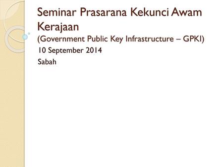 Seminar Prasarana Kekunci Awam Kerajaan (Government Public Key Infrastructure – GPKI) 10 September 2014 Sabah.