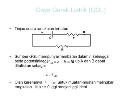 Gaya Gerak Listrik (GGL) Tinjau suatu rangkaian tertutup Sumber GGL mempunyai hambatan dalam r, sehingga beda potensial/tegangan antara kutub A dan B dapat.