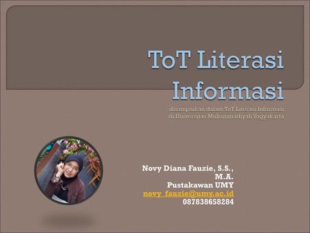 ToT Literasi Informasi disampaikan dalam ToT Literasi Informasi di Universitas Muhammadiyah Yogyakarta Novy Diana Fauzie, S.S., M.A. Pustakawan UMY novy_fauzie@umy.ac.id.