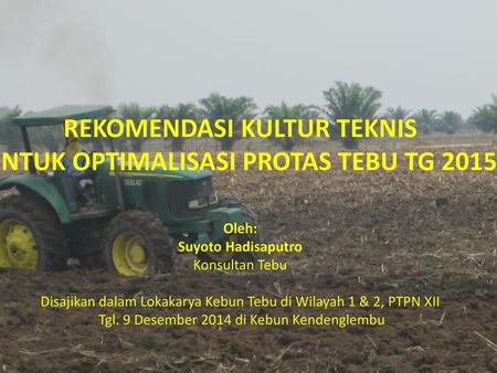 REKOMENDASI KULTUR TEKNIS UNTUK OPTIMALISASI PROTAS TEBU TG 2015 Oleh: Suyoto Hadisaputro Konsultan Tebu Disajikan dalam Lokakarya Kebun Tebu.