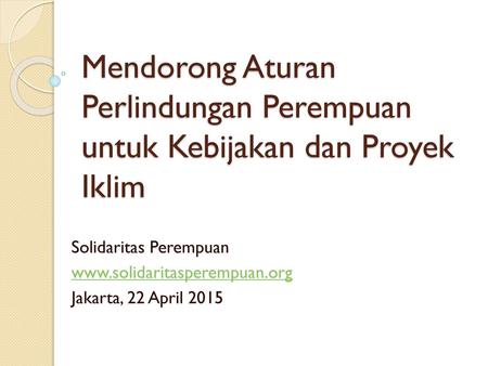 Mendorong Aturan Perlindungan Perempuan untuk Kebijakan dan Proyek Iklim Solidaritas Perempuan www.solidaritasperempuan.org Jakarta, 22 April 2015.