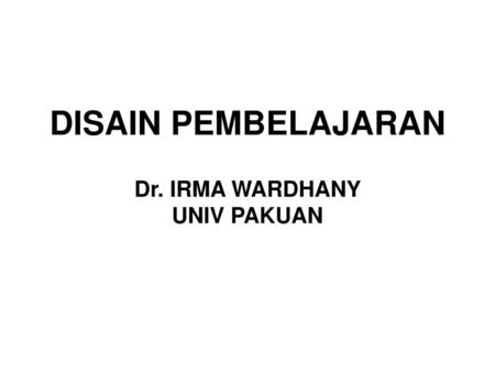 DISAIN PEMBELAJARAN Dr. IRMA WARDHANY UNIV PAKUAN