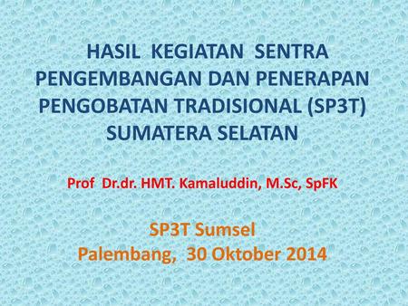 HASIL KEGIATAN SENTRA PENGEMBANGAN DAN PENERAPAN PENGOBATAN TRADISIONAL (SP3T) SUMATERA SELATAN Prof Dr.dr. HMT. Kamaluddin, M.Sc, SpFK SP3T Sumsel.