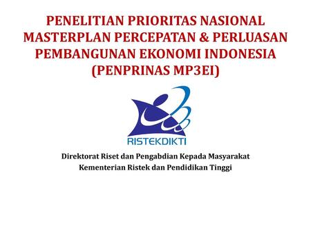 PENELITIAN PRIORITAS NASIONAL MASTERPLAN PERCEPATAN & PERLUASAN PEMBANGUNAN EKONOMI INDONESIA (PENPRINAS MP3EI) Direktorat Riset dan Pengabdian Kepada.