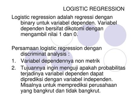 LOGISTIC REGRESSION Logistic regression adalah regressi dengan binary untuk variabel dependen. Variabel dependen bersifat dikotomi dengan mengambil nilai.