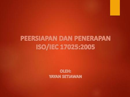 PEERSIAPAN DAN PENERAPAN ISO/IEC 17025:2005 OLEH: YAYAN SETIAWAN